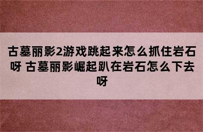 古墓丽影2游戏跳起来怎么抓住岩石呀 古墓丽影崛起趴在岩石怎么下去呀